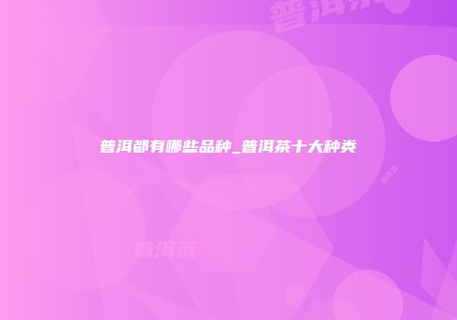 普洱都有哪些品种_普洱茶十大种类