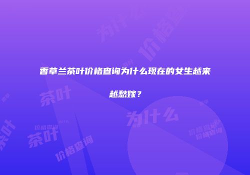 香草兰茶叶价格查询为什么现在的女生越来越愁嫁？