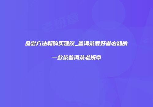 品尝方法和购买建议_普洱茶爱好者必知的一款茶普洱茶老班章