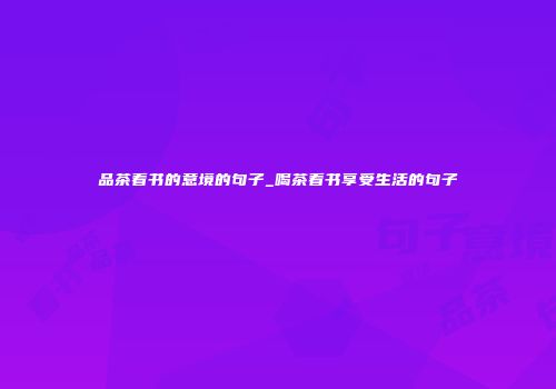 品茶看书的意境的句子_喝茶看书享受生活的句子