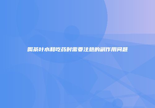 喝茶叶水和吃药时需要注意的副作用问题