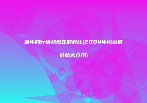 当年的行情和现在的对比(2004年班章茶价格大介绍)