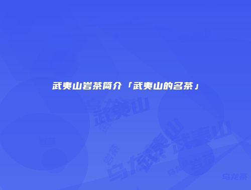 武夷山岩茶简介「武夷山的名茶」