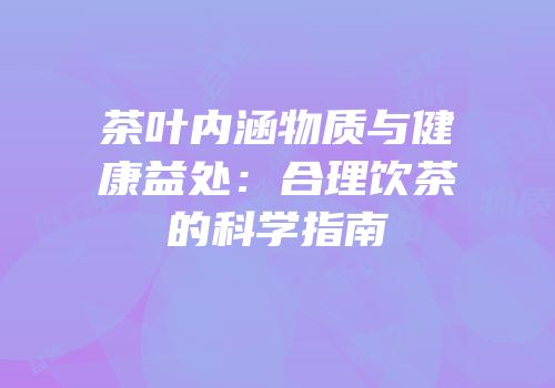 茶叶内涵物质与健康益处：合理饮茶的科学指南