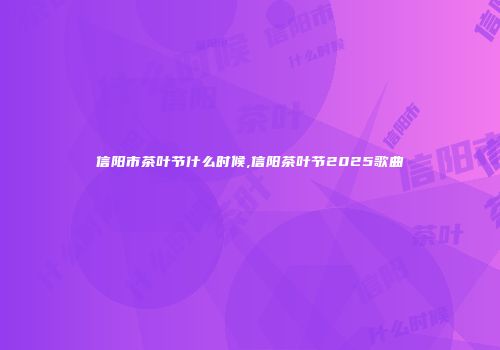 信阳市茶叶节什么时候,信阳茶叶节2025歌曲