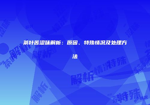 茶叶苦涩味解析：原因、特殊情况及处理方法