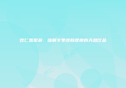 杏仁雪梨茶：缓解冬季皮肤瘙痒的天然饮品