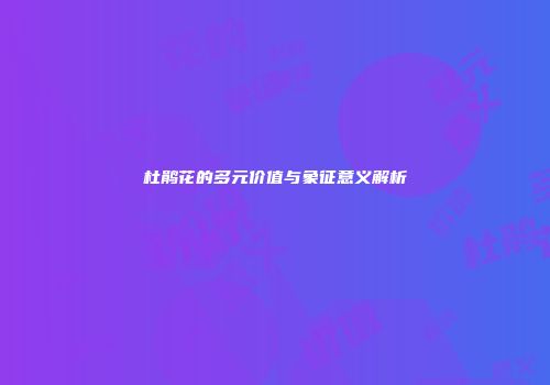 杜鹃花的多元价值与象征意义解析