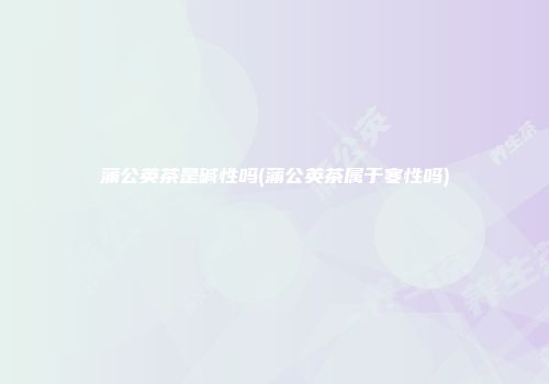 蒲公英茶是碱性吗(蒲公英茶属于寒性吗)