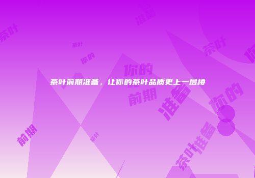 茶叶前期准备，让你的茶叶品质更上一层楼