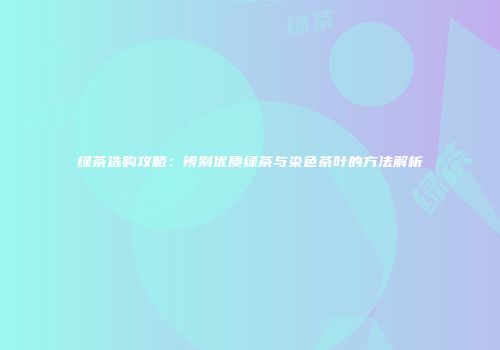 绿茶选购攻略：辨别优质绿茶与染色茶叶的方法解析