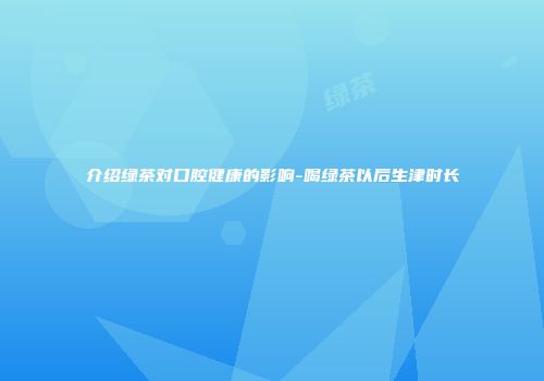 介绍绿茶对口腔健康的影响-喝绿茶以后生津时长
