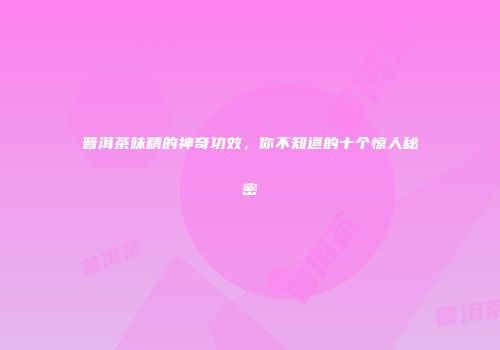 普洱茶味精的神奇功效，你不知道的十个惊人秘密