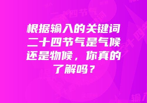 根据输入的关键词二十四节气是气候还是物候，你真的了解吗？