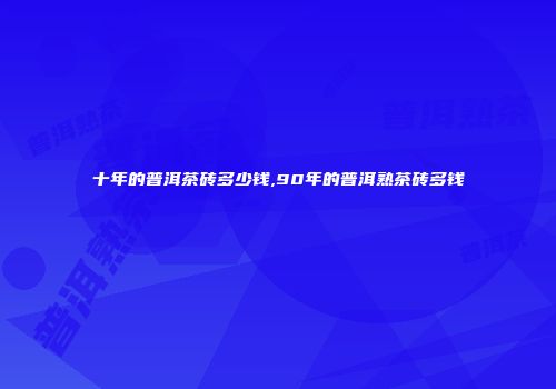 十年的普洱茶砖多少钱,90年的普洱熟茶砖多钱
