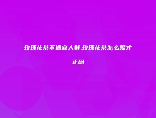 玫瑰花茶不适宜人群,玫瑰花茶怎么喝才正确