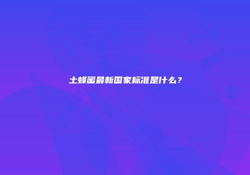 土蜂蜜最新国家标准是什么？