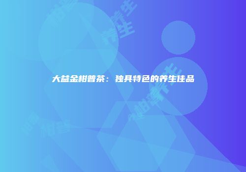 大益金柑普茶：独具特色的养生佳品