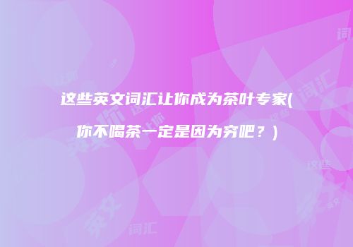 这些英文词汇让你成为茶叶专家(你不喝茶一定是因为穷吧？)