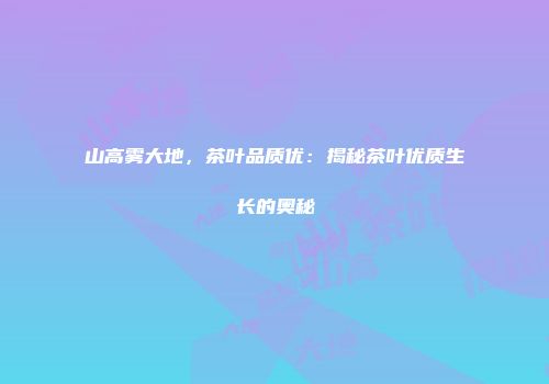 山高雾大地，茶叶品质优：揭秘茶叶优质生长的奥秘