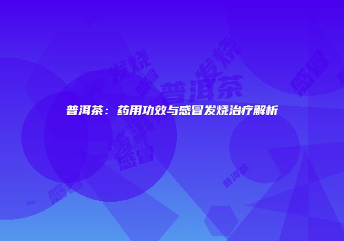 普洱茶：药用功效与感冒发烧治疗解析