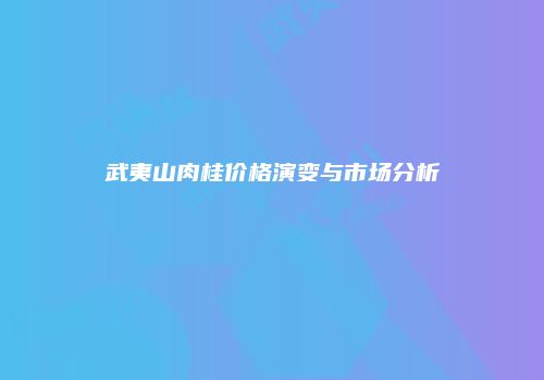 武夷山肉桂价格演变与市场分析