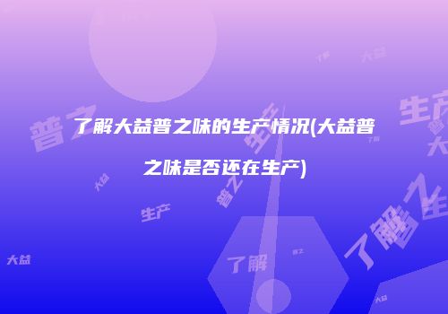 了解大益普之味的生产情况(大益普之味是否还在生产)