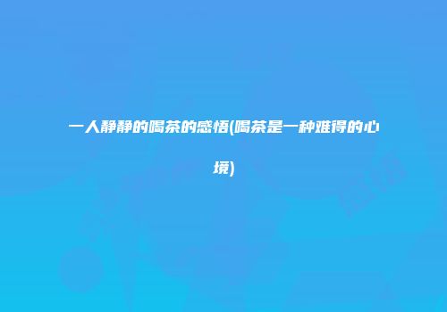 一人静静的喝茶的感悟(喝茶是一种难得的心境)