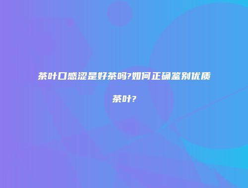 茶叶口感涩是好茶吗?如何正确鉴别优质茶叶?