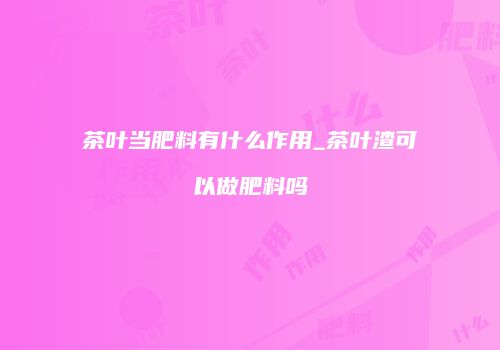 茶叶当肥料有什么作用_茶叶渣可以做肥料吗