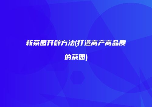 新茶园开辟方法(打造高产高品质的茶园)