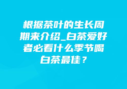 根据茶叶的生长周期来介绍_白茶爱好者必看什么季节喝白茶最佳？