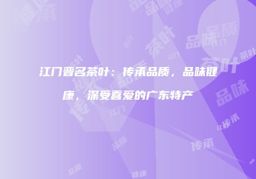 江门晋名茶叶：传承品质，品味健康，深受喜爱的广东特产