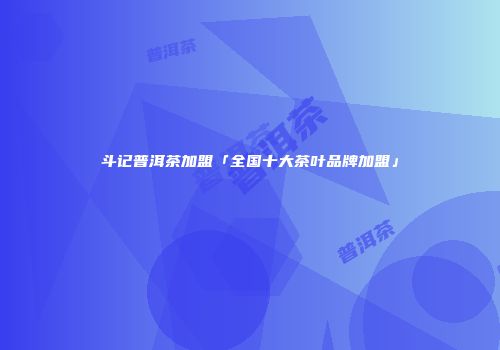斗记普洱茶加盟「全国十大茶叶品牌加盟」