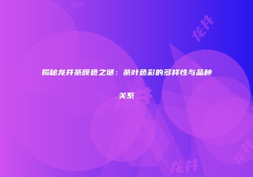 揭秘龙井茶颜色之谜：茶叶色彩的多样性与品种关系