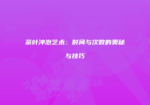 茶叶冲泡艺术：时间与次数的奥秘与技巧