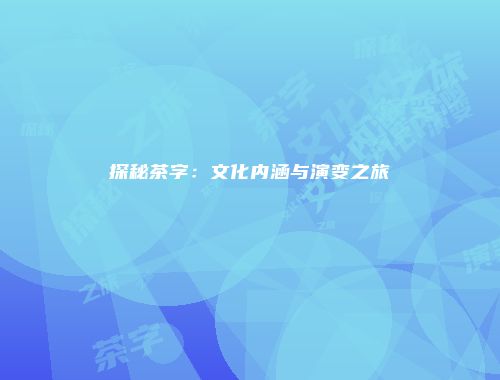 探秘茶字：文化内涵与演变之旅