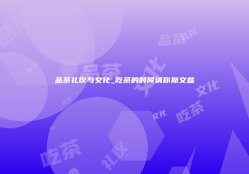 品茶礼仪与文化_吃茶的时候请你斯文些