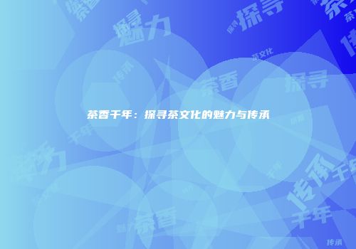 茶香千年：探寻茶文化的魅力与传承