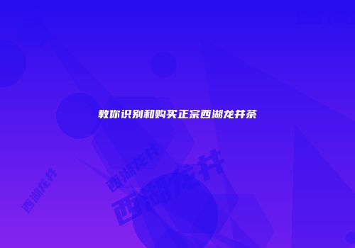教你识别和购买正宗西湖龙井茶