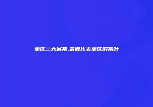 重庆三大名茶,最能代表重庆的茶叶