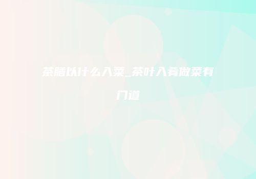 茶膳以什么入菜_茶叶入肴做菜有门道