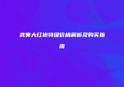 武夷大红袍特级价格解析及购买指南