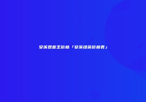 安溪观音王价格「安溪绿茶价格表」