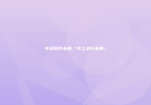手动茶叶杀青「手工茶叶杀青」