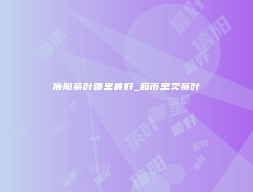 信阳茶叶哪里最好_超市里卖茶叶