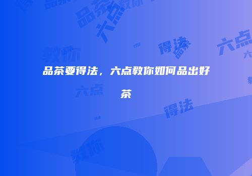 品茶要得法，六点教你如何品出好茶