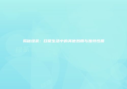 揭秘绿茶：日常生活中的其他妙用与独特性质