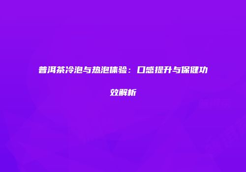 普洱茶冷泡与热泡体验：口感提升与保健功效解析