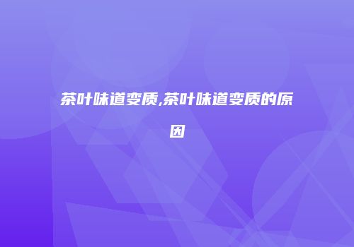 茶叶味道变质,茶叶味道变质的原因